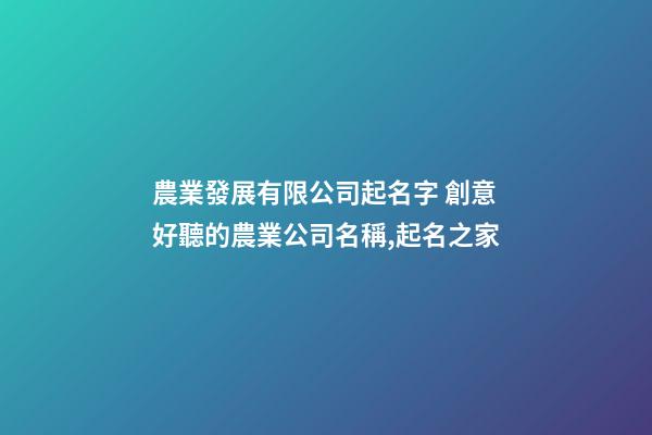 農業發展有限公司起名字 創意好聽的農業公司名稱,起名之家-第1張-公司起名-玄機派
